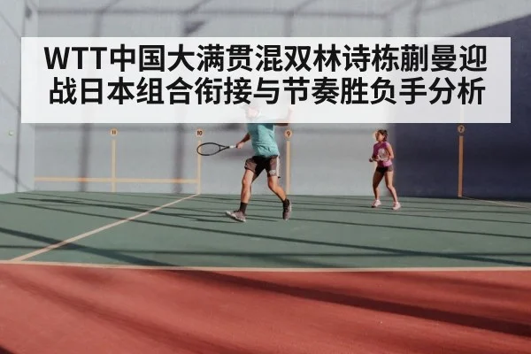 WTT中国大满贯混双林诗栋蒯曼迎战日本组合衔接与节奏胜负手分析