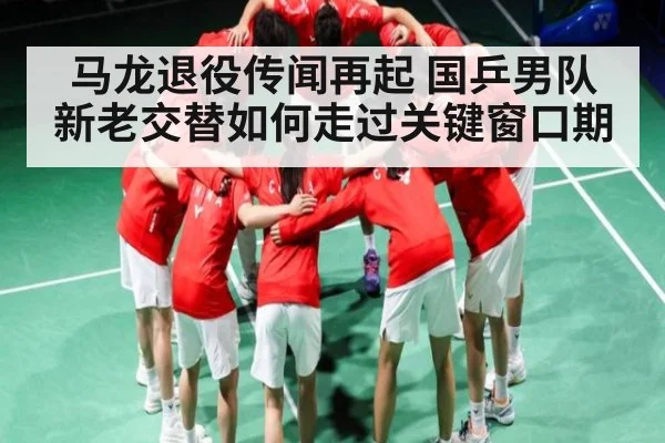 马龙退役传闻再起 国乒男队新老交替如何走过关键窗口期