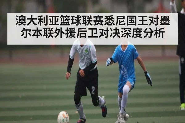 澳大利亚篮球联赛悉尼国王对墨尔本联外援后卫对决深度分析